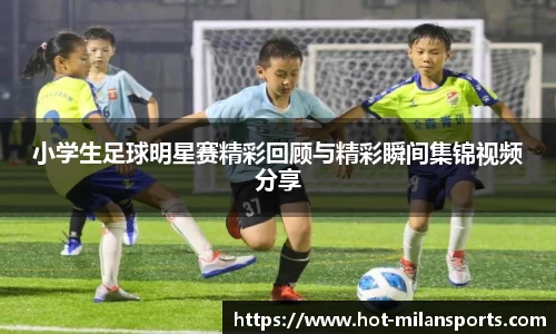 小学生足球明星赛精彩回顾与精彩瞬间集锦视频分享
