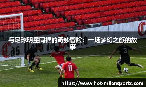 与足球明星同框的奇妙冒险：一场梦幻之旅的故事