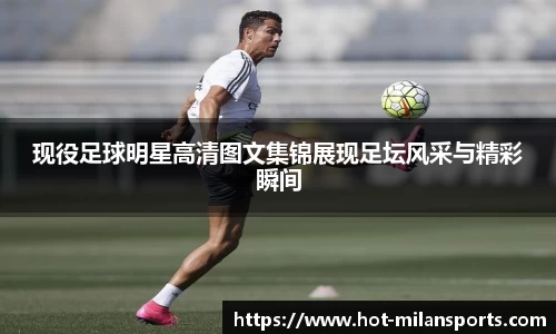 现役足球明星高清图文集锦展现足坛风采与精彩瞬间