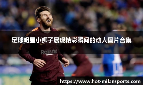 足球明星小狮子展现精彩瞬间的动人图片合集